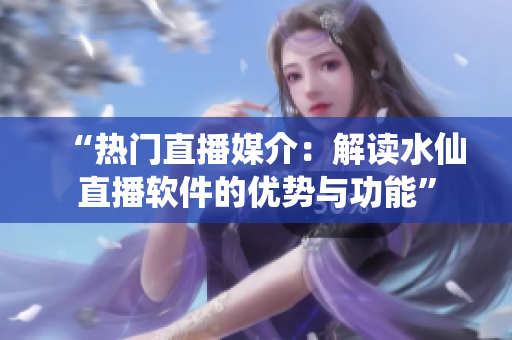 “热门直播媒介：解读水仙直播软件的优势与功能”