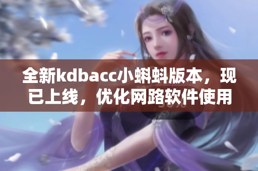 全新kdbacc小蝌蚪版本，现已上线，优化网路软件使用，助力更快便捷的数据查询