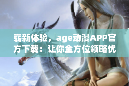 崭新体验，age动漫APP官方下载：让你全方位领略优质动漫内容