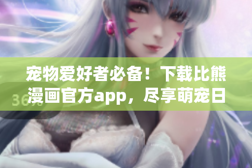 宠物爱好者必备！下载比熊漫画官方app，尽享萌宠日常动画与漫画！