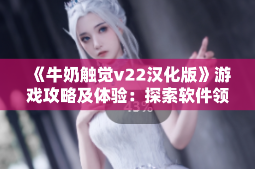 《牛奶触觉v22汉化版》游戏攻略及体验：探索软件领域的触感革命