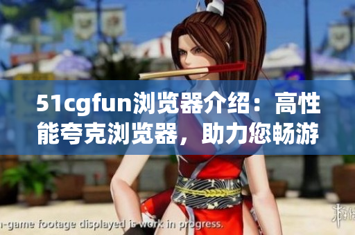 51cgfun浏览器介绍：高性能夸克浏览器，助力您畅游网络 欢迎体验！