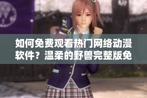 如何免费观看热门网络动漫软件？温柔的野兽完整版免费在线观看教程分享
