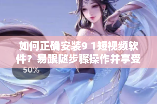 如何正确安装9 1短视频软件？易跟随步骤操作并享受高质量视频播放。