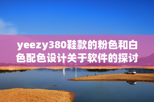 yeezy380鞋款的粉色和白色配色设计关于软件的探讨