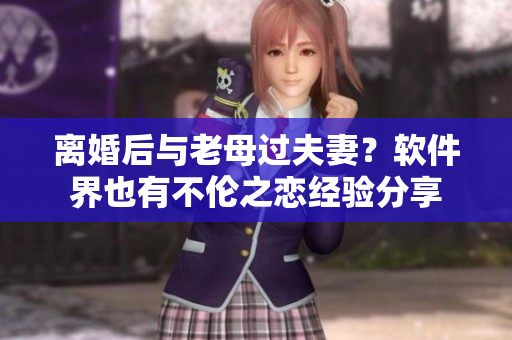 离婚后与老母过夫妻？软件界也有不伦之恋经验分享