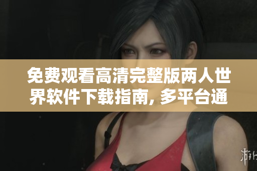 免费观看高清完整版两人世界软件下载指南, 多平台通用, 欢迎加入 