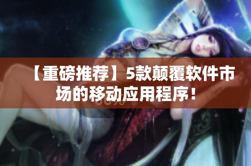 【重磅推荐】5款颠覆软件市场的移动应用程序！