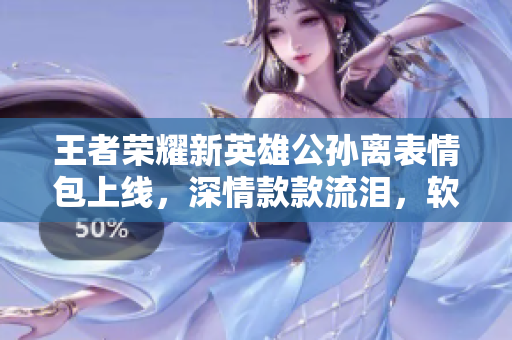 王者荣耀新英雄公孙离表情包上线，深情款款流泪，软件用户热情期待