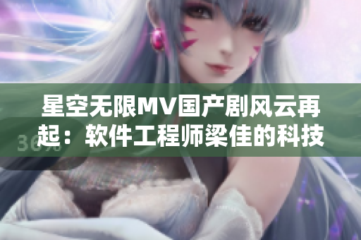 星空无限MV国产剧风云再起：软件工程师梁佳的科技逆袭故事