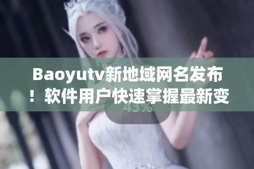 Baoyutv新地域网名发布！软件用户快速掌握最新变化！