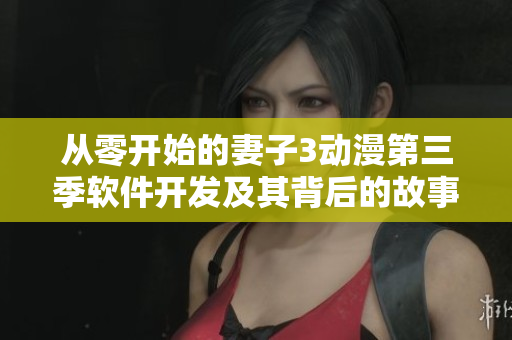 从零开始的妻子3动漫第三季软件开发及其背后的故事