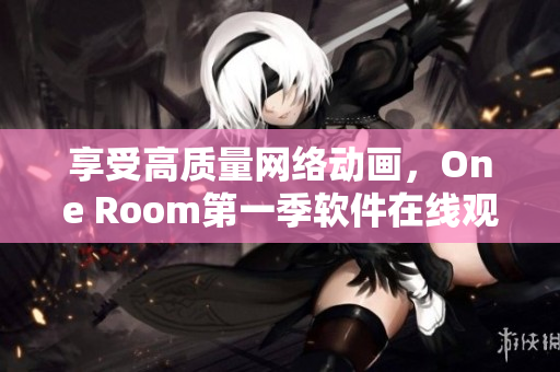 享受高质量网络动画，One Room第一季软件在线观看尽在您掌握之中