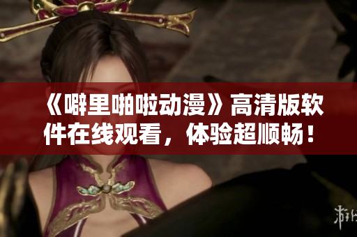 《噼里啪啦动漫》高清版软件在线观看，体验超顺畅！