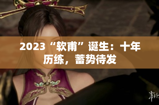 2023“软甫”诞生：十年历练，蓄势待发