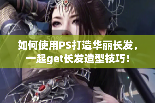 如何使用PS打造华丽长发，一起get长发造型技巧！