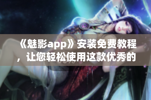 《魅影app》安装免费教程，让您轻松使用这款优秀的软件！