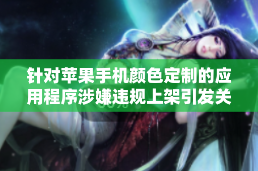 针对苹果手机颜色定制的应用程序涉嫌违规上架引发关注