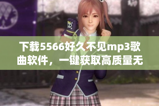 下载5566好久不见mp3歌曲软件，一键获取高质量无水印音频文件