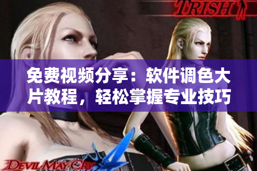 免费视频分享：软件调色大片教程，轻松掌握专业技巧