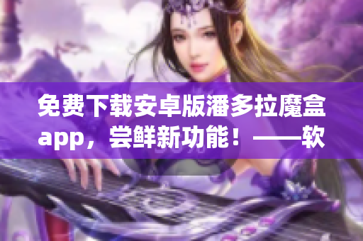 免费下载安卓版潘多拉魔盒app，尝鲜新功能！——软件编辑为你呈现