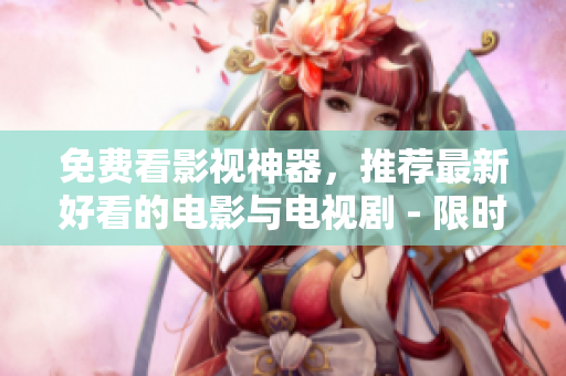 免费看影视神器，推荐最新好看的电影与电视剧 - 限时免费！
