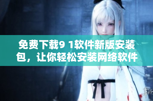 免费下载9 1软件新版安装包，让你轻松安装网络软件