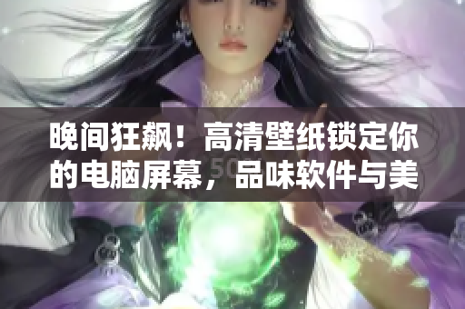 晚间狂飙！高清壁纸锁定你的电脑屏幕，品味软件与美学碰撞