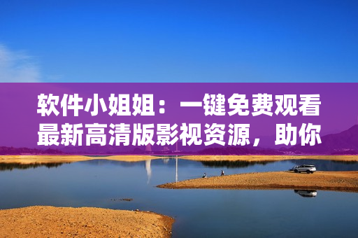 软件小姐姐：一键免费观看最新高清版影视资源，助你打造私人影院！