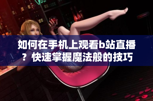 如何在手机上观看b站直播？快速掌握魔法般的技巧