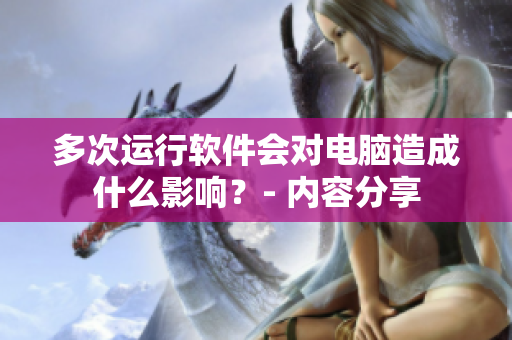 多次运行软件会对电脑造成什么影响？- 内容分享