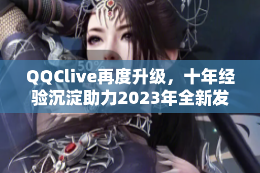 QQClive再度升级，十年经验沉淀助力2023年全新发布