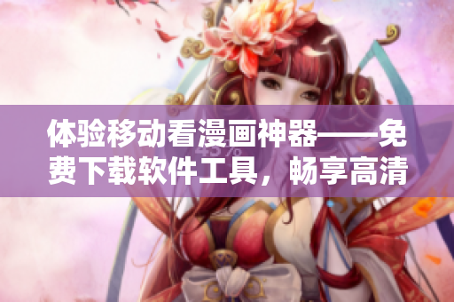 体验移动看漫画神器——免费下载软件工具，畅享高清漫画阅读