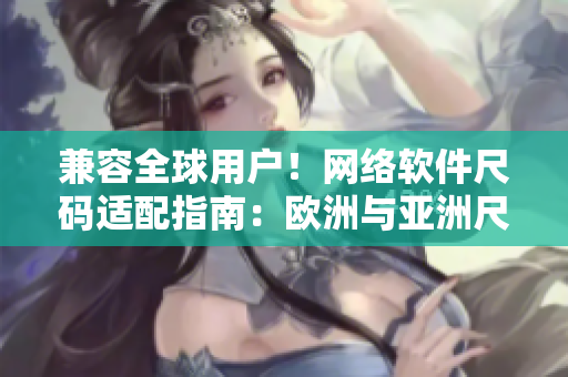 兼容全球用户！网络软件尺码适配指南：欧洲与亚洲尺码对应表详解