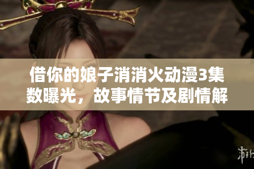 借你的娘子消消火动漫3集数曝光，故事情节及剧情解析揭秘