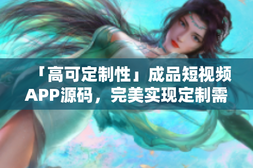 「高可定制性」成品短视频APP源码，完美实现定制需求，助你实现快速上线！