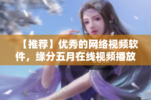 【推荐】优秀的网络视频软件，缘分五月在线视频播放让你观影无忧！