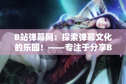 B站弹幕网：探索弹幕文化的乐园！——专注于分享B站弹幕文化的软件编辑