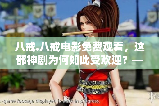 八戒.八戒电影免费观看，这部神剧为何如此受欢迎？——一位网络软件编辑的观后感
