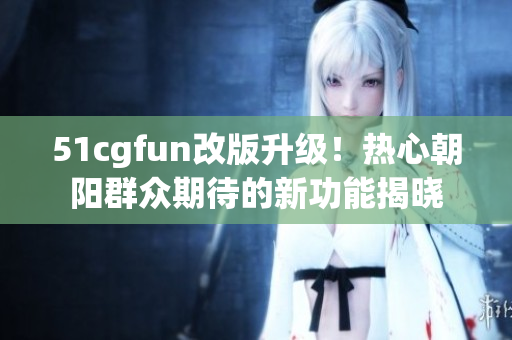 51cgfun改版升级！热心朝阳群众期待的新功能揭晓
