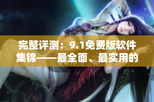 完整评测：9.1免费版软件集锦——最全面、最实用的免费软件！