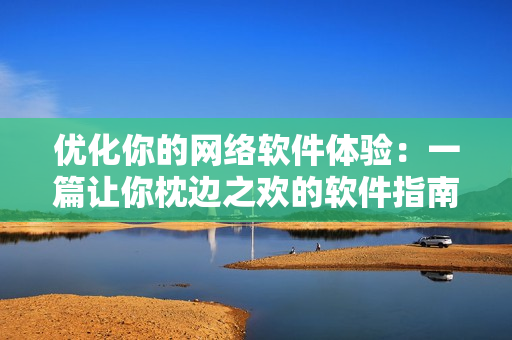 优化你的网络软件体验：一篇让你枕边之欢的软件指南！