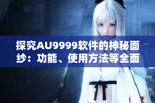 探究AU9999软件的神秘面纱：功能、使用方法等全面解析！
