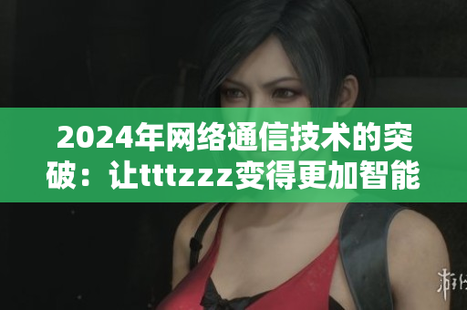 2024年网络通信技术的突破：让tttzzz变得更加智能和高效