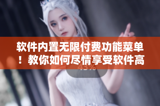 软件内置无限付费功能菜单！教你如何尽情享受软件高级版服务