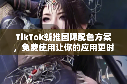 TikTok新推国际配色方案，免费使用让你的应用更时尚
