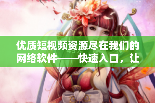 优质短视频资源尽在我们的网络软件——快速入口，让您轻松观看！