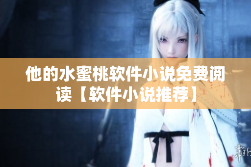 他的水蜜桃软件小说免费阅读【软件小说推荐】