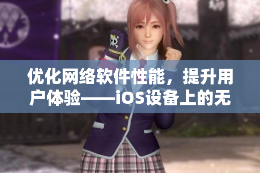 优化网络软件性能，提升用户体验——iOS设备上的无限观影新体验