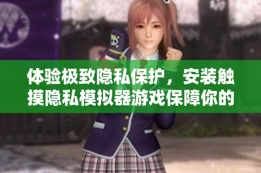体验极致隐私保护，安装触摸隐私模拟器游戏保障你的软件安全